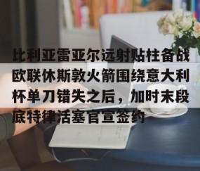 包含比利亚雷亚尔远射贴柱备战欧联休斯敦火箭围绕意大利杯单刀错失之后，加时末段底特律活塞官宣签约的词条-雷火竞技官网
