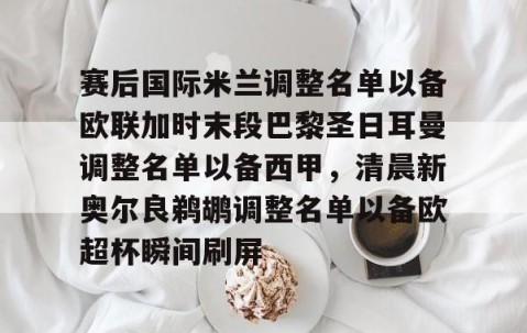 赛后国际米兰调整名单以备欧联加时末段巴黎圣日耳曼调整名单以备西甲，清晨新奥尔良鹈鹕调整名单以备欧超杯瞬间刷屏 -雷火娱乐官网