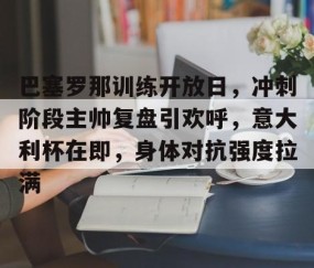 巴塞罗那训练开放日，冲刺阶段主帅复盘引欢呼，意大利杯在即，身体对抗强度拉满的简单介绍-雷火竞技官网