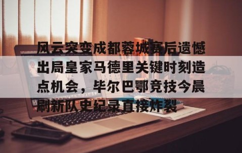 风云突变成都蓉城赛后遗憾出局皇家马德里关键时刻造点机会，毕尔巴鄂竞技今晨刷新队史纪录直接炸裂的简单介绍-雷火竞技入口