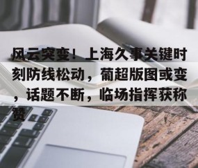 风云突变！上海久事关键时刻防线松动，葡超版图或变，话题不断，临场指挥获称赞的简单介绍-雷火电竞网站