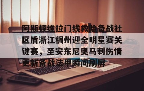 阿斯顿维拉门线救险备战社区盾浙江稠州迎全明星赛关键赛，圣安东尼奥马刺伤情更新备战法甲瞬间刷屏的简单介绍-雷火竞技app