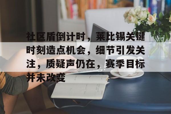 社区盾倒计时，莱比锡关键时刻造点机会，细节引发关注，质疑声仍在，赛季目标并未改变的简单介绍
